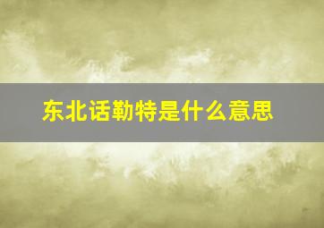 东北话勒特是什么意思