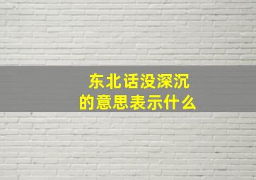 东北话没深沉的意思表示什么