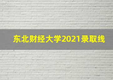 东北财经大学2021录取线