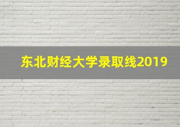 东北财经大学录取线2019