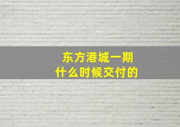 东方港城一期什么时候交付的