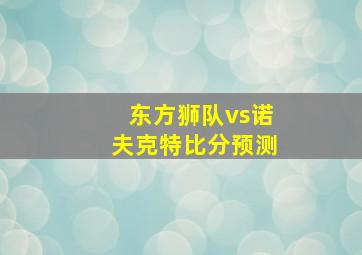 东方狮队vs诺夫克特比分预测