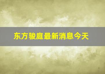 东方骏庭最新消息今天