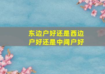 东边户好还是西边户好还是中间户好