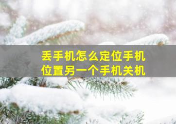 丢手机怎么定位手机位置另一个手机关机