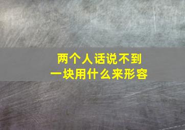 两个人话说不到一块用什么来形容