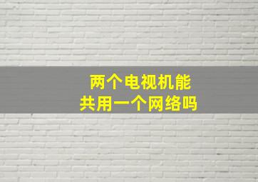 两个电视机能共用一个网络吗