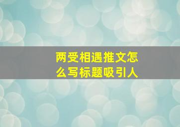 两受相遇推文怎么写标题吸引人