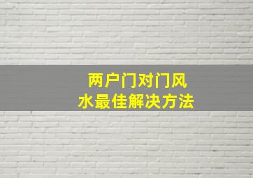 两户门对门风水最佳解决方法