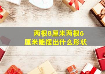 两根8厘米两根6厘米能摆出什么形状