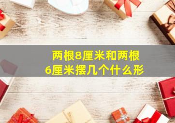 两根8厘米和两根6厘米摆几个什么形