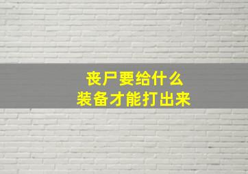 丧尸要给什么装备才能打出来