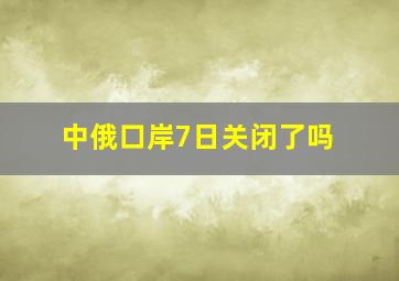 中俄口岸7日关闭了吗