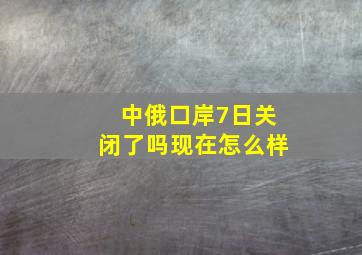 中俄口岸7日关闭了吗现在怎么样