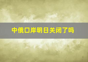 中俄口岸明日关闭了吗