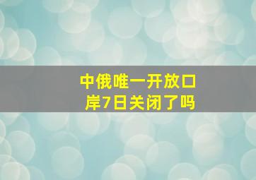 中俄唯一开放口岸7日关闭了吗