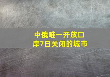 中俄唯一开放口岸7日关闭的城市