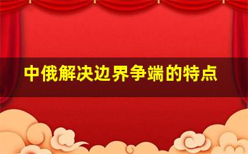 中俄解决边界争端的特点