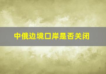 中俄边境口岸是否关闭