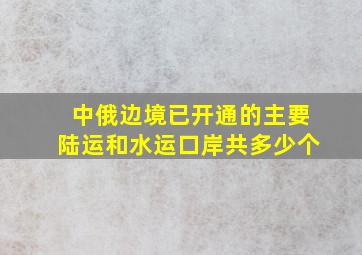 中俄边境已开通的主要陆运和水运口岸共多少个