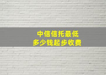 中信信托最低多少钱起步收费