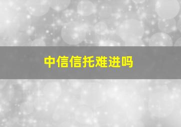 中信信托难进吗