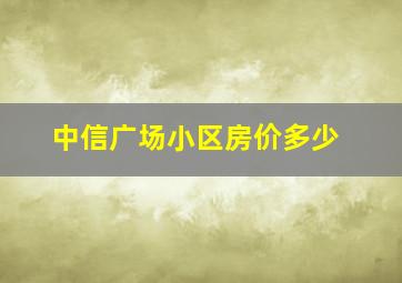 中信广场小区房价多少