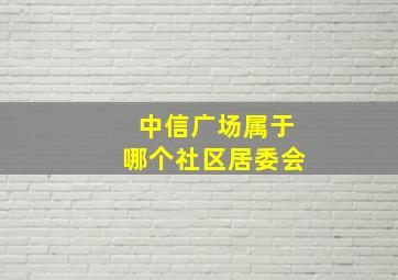 中信广场属于哪个社区居委会