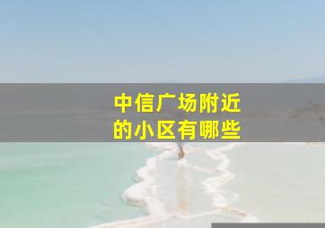 中信广场附近的小区有哪些