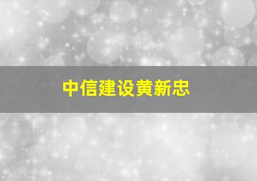 中信建设黄新忠