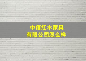 中信红木家具有限公司怎么样