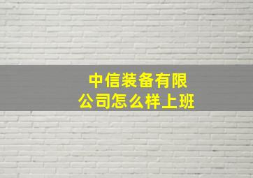 中信装备有限公司怎么样上班