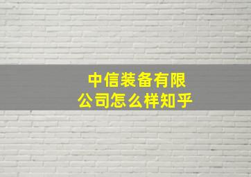 中信装备有限公司怎么样知乎