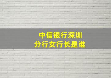 中信银行深圳分行女行长是谁