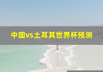 中国vs土耳其世界杯预测