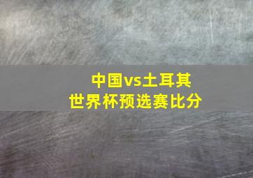 中国vs土耳其世界杯预选赛比分