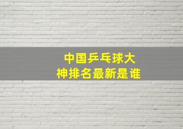 中国乒乓球大神排名最新是谁