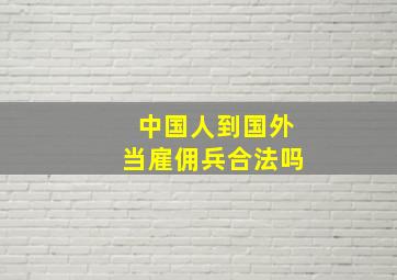 中国人到国外当雇佣兵合法吗