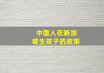 中国人在新加坡生孩子的政策