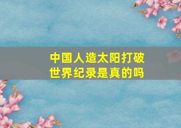 中国人造太阳打破世界纪录是真的吗