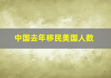 中国去年移民美国人数