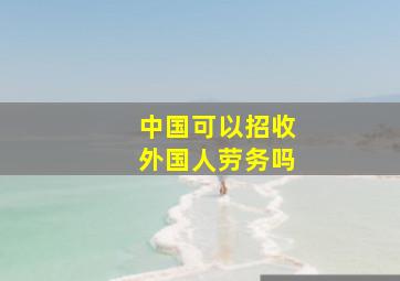 中国可以招收外国人劳务吗