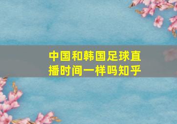 中国和韩国足球直播时间一样吗知乎