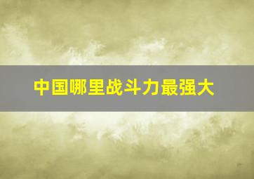 中国哪里战斗力最强大