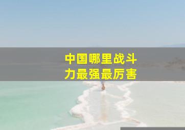 中国哪里战斗力最强最厉害