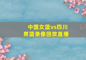 中国女篮vs四川男篮录像回放直播