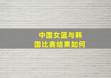 中国女篮与韩国比赛结果如何