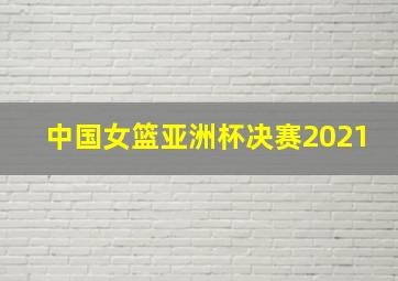 中国女篮亚洲杯决赛2021