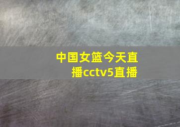 中国女篮今天直播cctv5直播