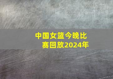 中国女篮今晚比赛回放2024年